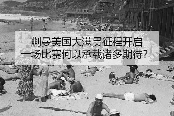 蒯曼美国大满贯征程开启 一场比赛何以承载诸多期待？