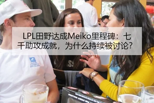 LPL田野达成Meiko里程碑：七千助攻成就，为什么持续被讨论？